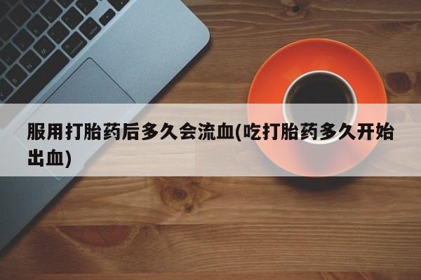 米非司酮片在线购买服用打胎药后多久会流血(吃打胎药多久开始出血)