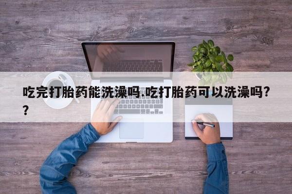 米非司酮片在线购买吃完打胎药能洗澡吗.吃打胎药可以洗澡吗?？
