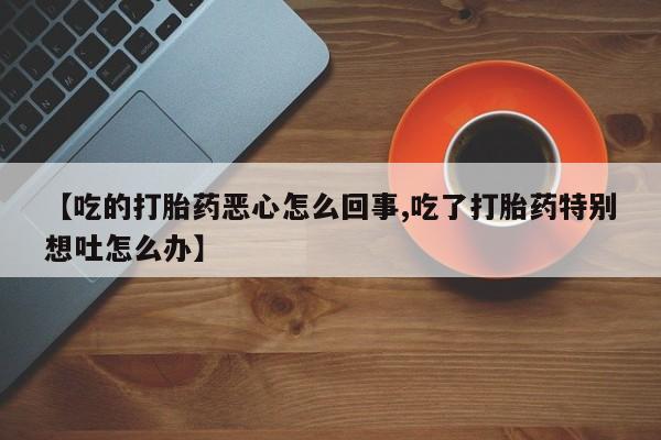 米非司酮片在线购买【吃的打胎药恶心怎么回事,吃了打胎药特别想吐怎么办】
