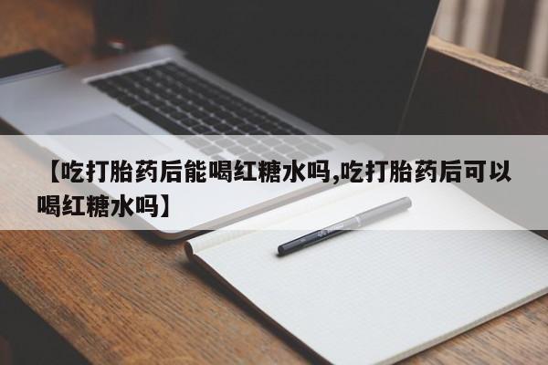 米非司酮片在线购买【吃打胎药后能喝红糖水吗,吃打胎药后可以喝红糖水吗】