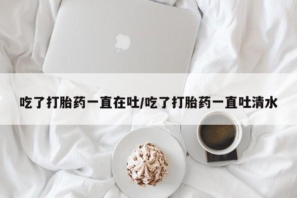 米非司酮片在线购买吃了打胎药一直在吐/吃了打胎药一直吐清水