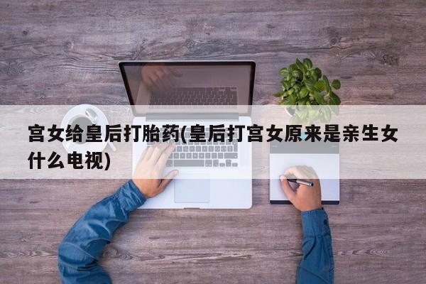 米非司酮片在线购买宫女给皇后打胎药(皇后打宫女原来是亲生女什么电视)