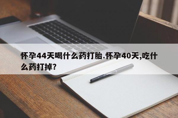 米非司酮片在线购买怀孕44天喝什么药打胎.怀孕40天,吃什么药打掉？