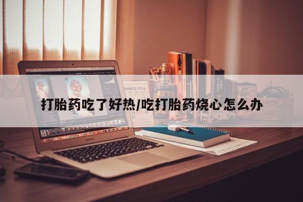 米非司酮片在线购买打胎药吃了好热/吃打胎药烧心怎么办