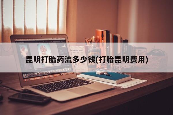 米非司酮片在线购买昆明打胎药流多少钱(打胎昆明费用)