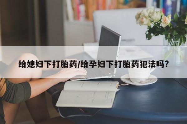 米非司酮片在线购买给媳妇下打胎药/给孕妇下打胎药犯法吗?