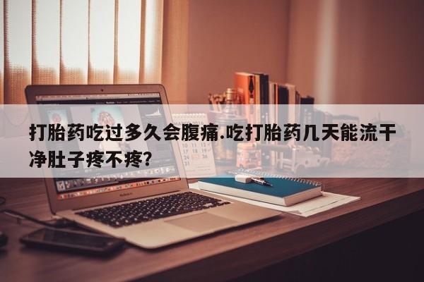 米非司酮片在线购买打胎药吃过多久会腹痛.吃打胎药几天能流干净肚子疼不疼？