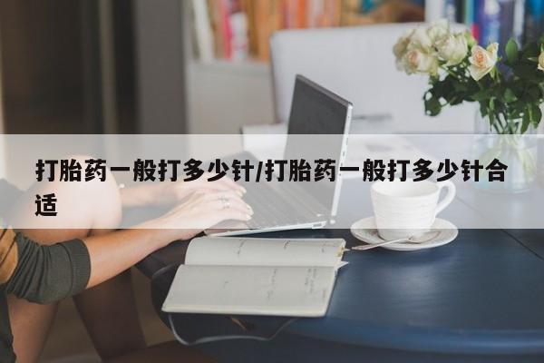 米非司酮片在线购买打胎药一般打多少针/打胎药一般打多少针合适