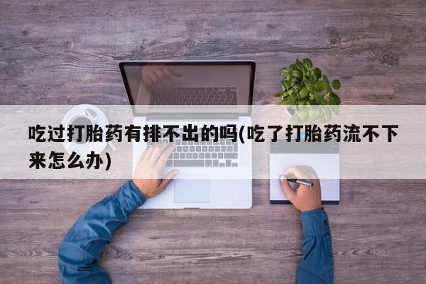 米非司酮片在线购买吃过打胎药有排不出的吗(吃了打胎药流不下来怎么办)