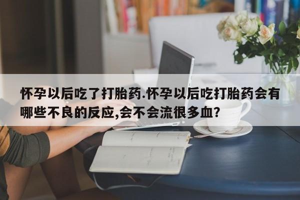 米非司酮片在线购买怀孕以后吃了打胎药.怀孕以后吃打胎药会有哪些不良的反应,会不会流很多血？