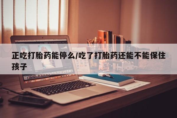 米非司酮片在线购买正吃打胎药能停么/吃了打胎药还能不能保住孩子