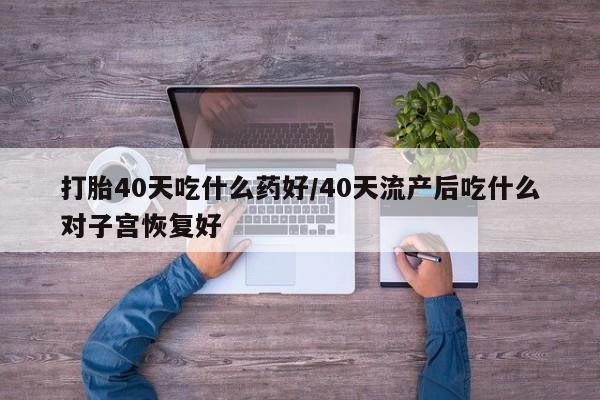 米非司酮片在线购买打胎40天吃什么药好/40天流产后吃什么对子宫恢复好