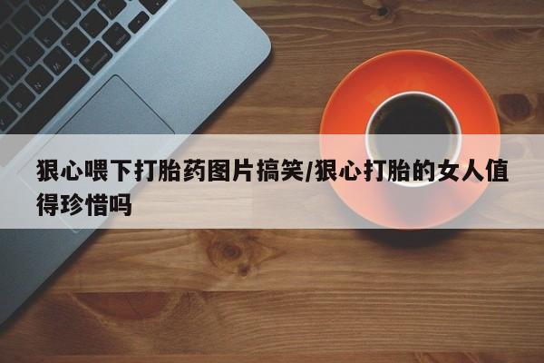 米非司酮片在线购买狠心喂下打胎药图片搞笑/狠心打胎的女人值得珍惜吗