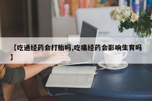 米非司酮片在线购买【吃通经药会打胎吗,吃痛经药会影响生育吗】