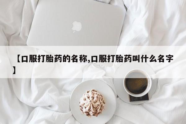 米非司酮片在线购买【口服打胎药的名称,口服打胎药叫什么名字】