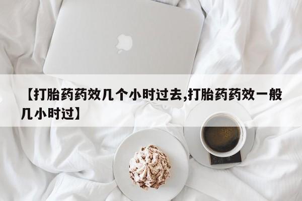 米非司酮片在线购买【打胎药药效几个小时过去,打胎药药效一般几小时过】