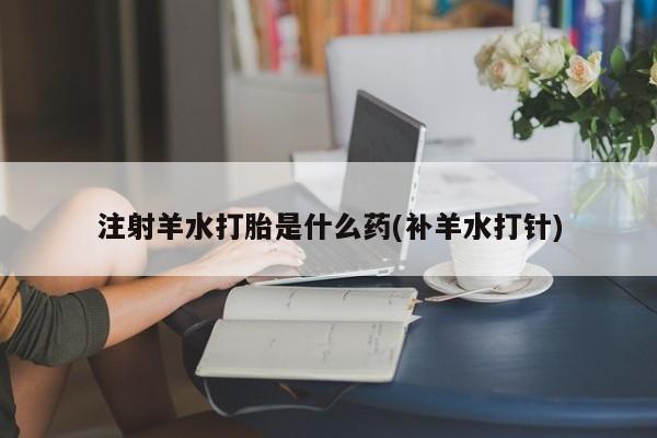 米非司酮片在线购买注射羊水打胎是什么药(补羊水打针)