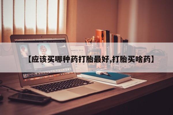 米非司酮片在线购买【应该买哪种药打胎最好,打胎买啥药】