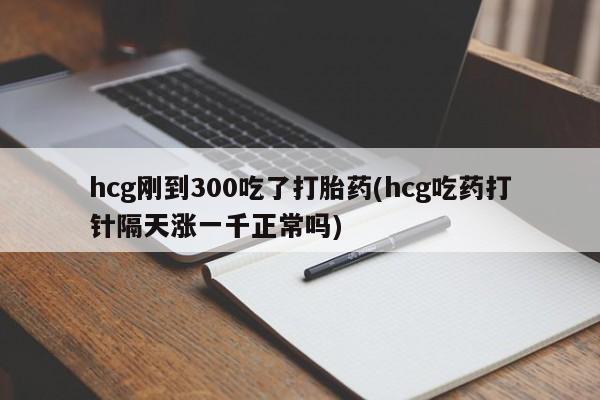 米非司酮片在线购买hcg刚到300吃了打胎药(hcg吃药打针隔天涨一千正常吗)