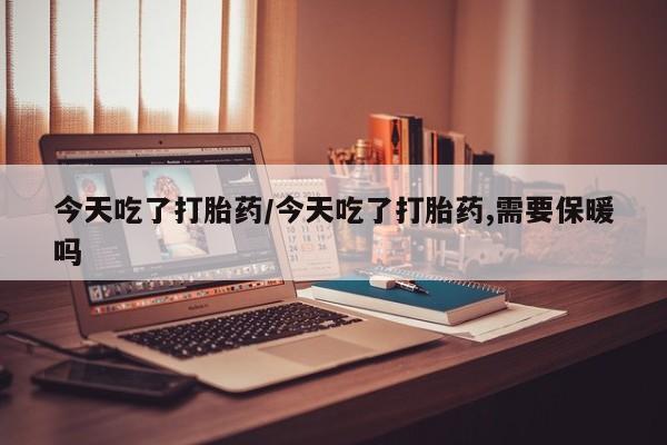 米非司酮片在线购买今天吃了打胎药/今天吃了打胎药,需要保暖吗