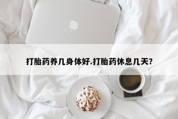 米非司酮片在线购买打胎药养几身体好.打胎药休息几天？
