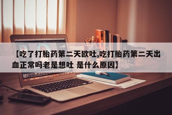 米非司酮片在线购买【吃了打胎药第二天欧吐,吃打胎药第二天出血正常吗老是想吐 是什么原因】