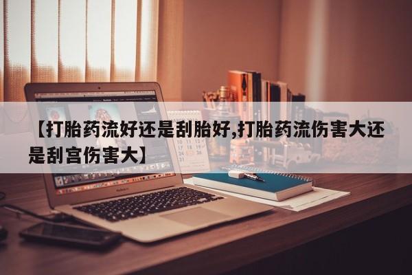 米非司酮片在线购买【打胎药流好还是刮胎好,打胎药流伤害大还是刮宫伤害大】