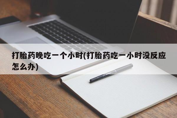 米非司酮片在线购买打胎药晚吃一个小时(打胎药吃一小时没反应怎么办)