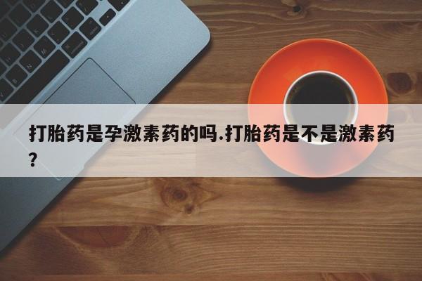 米非司酮片在线购买打胎药是孕激素药的吗.打胎药是不是激素药？