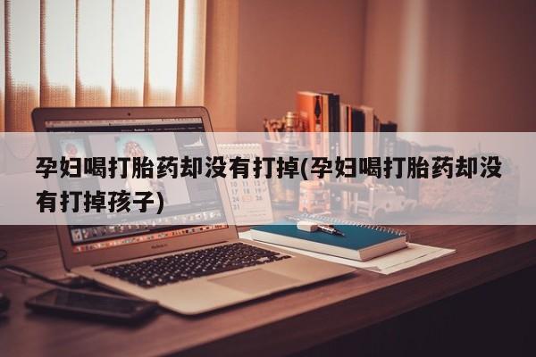 米非司酮片在线购买孕妇喝打胎药却没有打掉(孕妇喝打胎药却没有打掉孩子)
