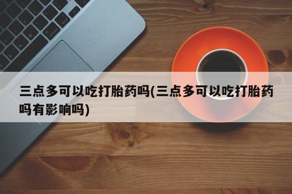米非司酮片在线购买三点多可以吃打胎药吗(三点多可以吃打胎药吗有影响吗)
