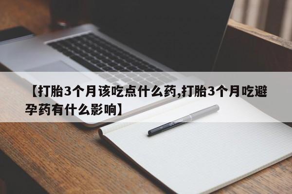 米非司酮片在线购买【打胎3个月该吃点什么药,打胎3个月吃避孕药有什么影响】