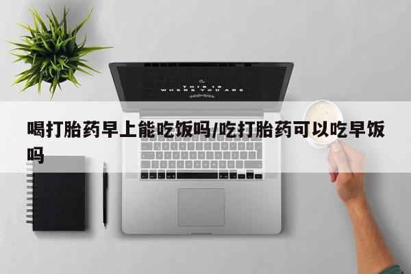 米非司酮片在线购买喝打胎药早上能吃饭吗/吃打胎药可以吃早饭吗