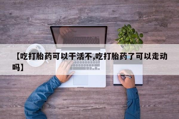 米非司酮片在线购买【吃打胎药可以干活不,吃打胎药了可以走动吗】