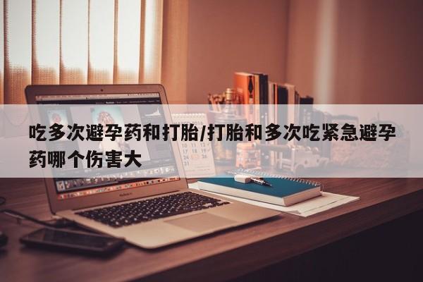米非司酮片在线购买吃多次避孕药和打胎/打胎和多次吃紧急避孕药哪个伤害大