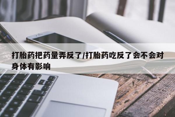 米非司酮片在线购买打胎药把药量弄反了/打胎药吃反了会不会对身体有影响