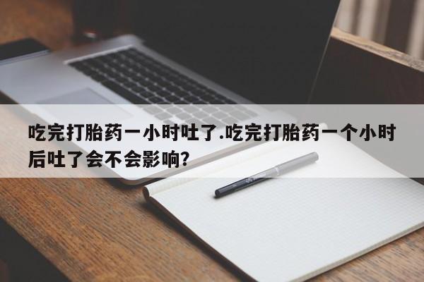 米非司酮片在线购买吃完打胎药一小时吐了.吃完打胎药一个小时后吐了会不会影响？