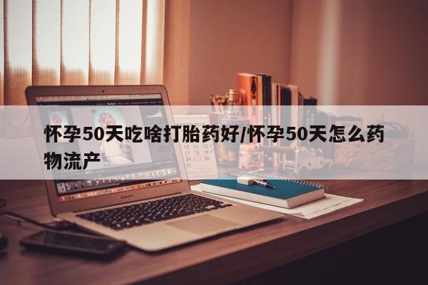 米非司酮片在线购买怀孕50天吃啥打胎药好/怀孕50天怎么药物流产