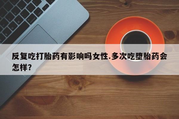 米非司酮片在线购买反复吃打胎药有影响吗女性.多次吃堕胎药会怎样？
