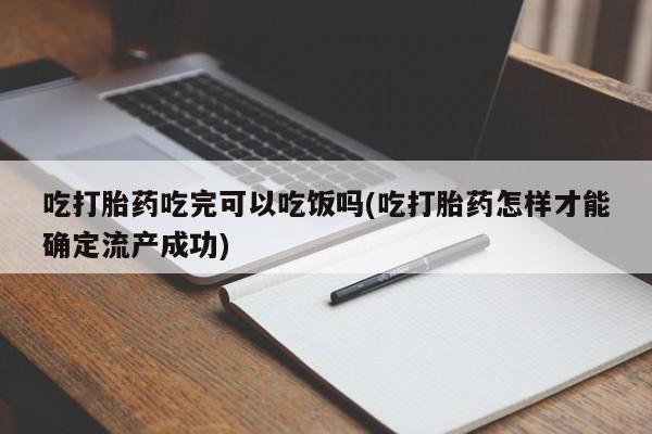 米非司酮片在线购买吃打胎药吃完可以吃饭吗(吃打胎药怎样才能确定流产成功)