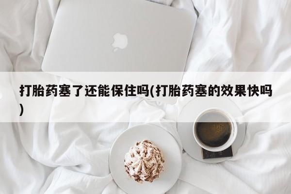 米非司酮片在线购买打胎药塞了还能保住吗(打胎药塞的效果快吗)