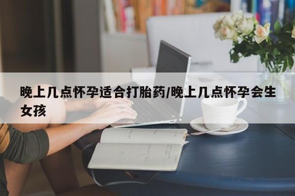 米非司酮片在线购买晚上几点怀孕适合打胎药/晚上几点怀孕会生女孩