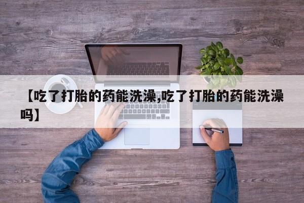 米非司酮片在线购买【吃了打胎的药能洗澡,吃了打胎的药能洗澡吗】