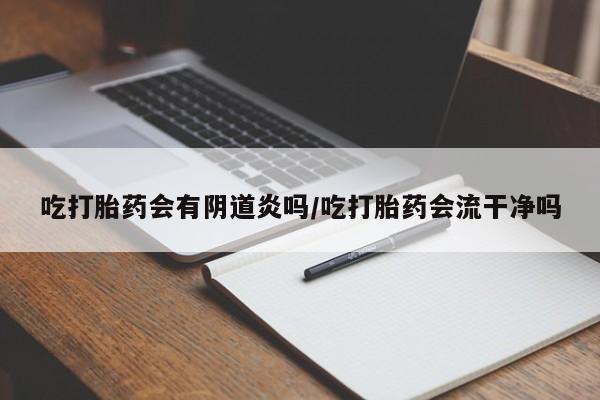 米非司酮片在线购买吃打胎药会有阴道炎吗/吃打胎药会流干净吗