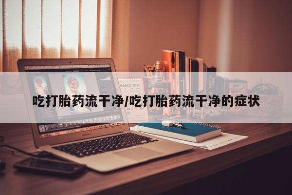 米非司酮片在线购买吃打胎药流干净/吃打胎药流干净的症状