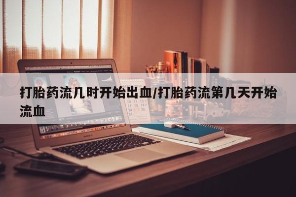 米非司酮片在线购买打胎药流几时开始出血/打胎药流第几天开始流血