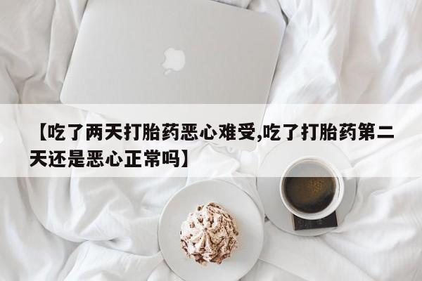 米非司酮片在线购买【吃了两天打胎药恶心难受,吃了打胎药第二天还是恶心正常吗】