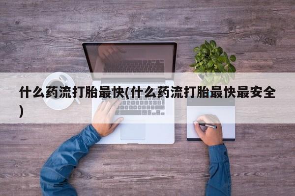 米非司酮片在线购买什么药流打胎最快(什么药流打胎最快最安全)