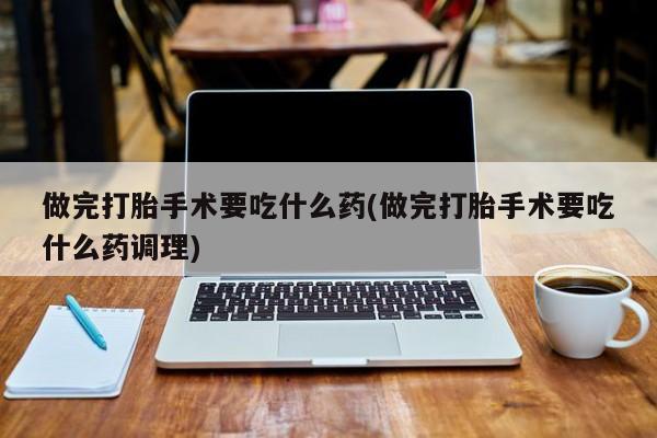 米非司酮片在线购买做完打胎手术要吃什么药(做完打胎手术要吃什么药调理)