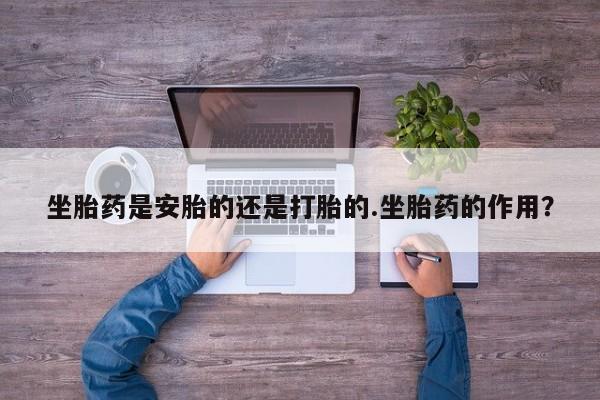 米非司酮片在线购买坐胎药是安胎的还是打胎的.坐胎药的作用？